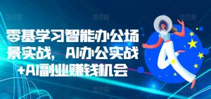 零基学习智能办公场景实战,AI办公实战+AI副业赚钱机会-虚拟资源库