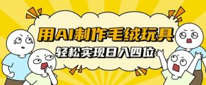用AI制作毛绒玩具,轻松实现日入四位数【揭秘】-虚拟资源库