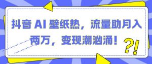 抖音 AI 壁纸热,流量助月入两W,变现潮汹涌【揭秘】-虚拟资源库
