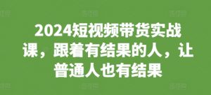 2024短视频带货实战课,跟着有结果的人,让普通人也有结果-虚拟资源库