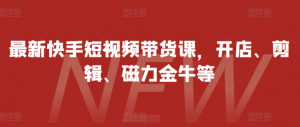 最新快手短视频带货课,开店、剪辑、磁力金牛等-虚拟资源库