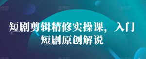 短剧剪辑精修实操课，入门短剧原创解说-虚拟资源库