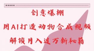创意爆棚，用AI打造动物合成视频，解锁月入过W新秘籍【揭秘】-虚拟资源库