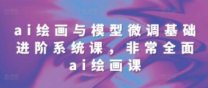 ai绘画与模型微调基础进阶系统课,非常全面ai绘画课(68节)-虚拟资源库