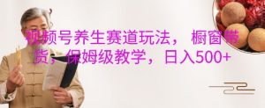 视频号养生赛道玩法, 橱窗带货,保姆级教学,日入5张-虚拟资源库