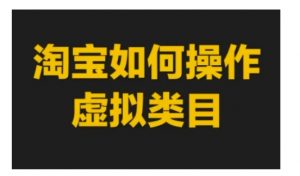 淘宝如何操作虚拟类目,淘宝虚拟类目玩法实操教程-虚拟资源库