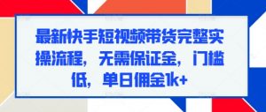 最新快手短视频带货完整实操流程，无需保证金，门槛低，单日佣金1k+-虚拟资源库