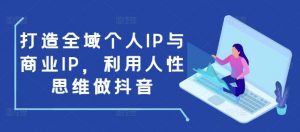 打造全域个人IP与商业IP，利用人性思维做抖音-虚拟资源库