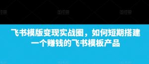 飞书模版变现实战圈,如何短期搭建一个赚钱的飞书模板产品-虚拟资源库