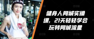 健身人同城实操课，21天轻轻学会玩转同城流量-虚拟资源库