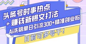 头条号时事热点+赚钱新爆文打法，Ai洗稿单日引流300+精准创业粉，目前可多号干【揭秘】-虚拟资源库