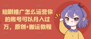 短剧推广怎么运营你的账号可以月入过万，原创+搬运教程-虚拟资源库