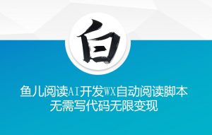‘鱼儿阅读’利用AI无需写代码开发自动微信自动阅读脚本无限变现【揭秘】-虚拟资源库