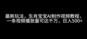 最新玩法,生肖宝宝AI制作视频教程,一条视频播放量可达千万,日入5张【揭秘】-虚拟资源库