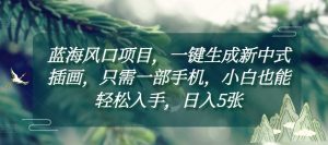 蓝海风口项目,一键生成新中式插画,只需一部手机,小白也能轻松入手,日入5张附详细教程【揭秘】-虚拟资源库