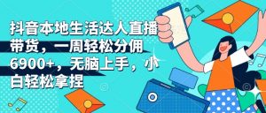 抖音本地生活达人直播带货，一周轻松分佣6900+，无脑上手，小白轻松拿捏【揭秘】-虚拟资源库