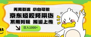 无需引流,小白可做,京东短现频带货,不用剪辑,搬运上传,日入1k【揭秘】-虚拟资源库