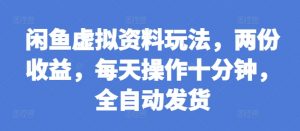 闲鱼虚拟资料玩法，两份收益，每天操作十分钟，全自动发货【揭秘】-虚拟资源库