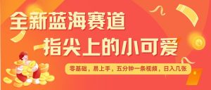 最新蓝海赛道，指尖上的小可爱，几分钟一条治愈系视频，日入几张，矩阵操作收益翻倍-虚拟资源库