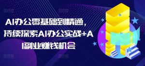 AI办公零基础到精通,持续探索AI办公实战+AI副业赚钱机会-虚拟资源库