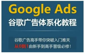 Google Ads谷歌广告体系化教程，谷歌广告高手带你突破入门难关，从0到1由新手到高手晋级必修-虚拟资源库