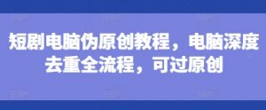 短剧电脑伪原创教程,电脑深度去重全流程,可过原创-虚拟资源库