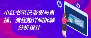 小红书笔记带货与直播,流程超详细拆解分析设计-虚拟资源库