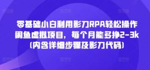零基础小白利用影刀RPA轻松操作闲鱼虚拟项目，每个月能多挣2-3k(内含详细步骤及影刀代码)-虚拟资源库