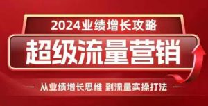 2024超级流量营销,2024业绩增长攻略,从业绩增长思维到流量实操打法-虚拟资源库