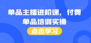 单品主播进阶课，付费单品培训实操，46节完整+话术本-虚拟资源库