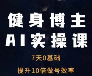 健身博主AI实操课——7天从0到1提升10倍做号效率-虚拟资源库