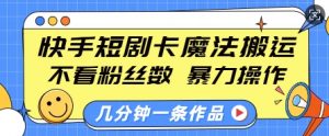 快手短剧卡魔法搬运，不看粉丝数，暴力操作，几分钟一条作品，小白也能快速上手-虚拟资源库