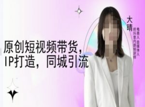 原创短视频带货，IP打造，同城引流-大晴自媒体教程-虚拟资源库