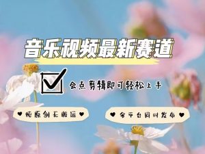 音乐视频赛道最新玩法,纯原创不违规,可所有平台同时发布,会点剪辑即可轻松拿捏-虚拟资源库