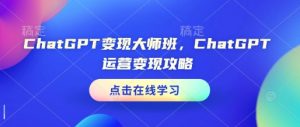 ChatGPT变现大师班，ChatGPT运营变现攻略-虚拟资源库