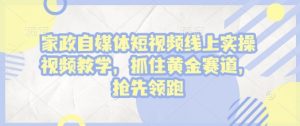 家政自媒体短视频线上实操视频教学，抓住黄金赛道，抢先领跑!-虚拟资源库
