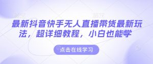 最新抖音快手无人直播带货玩法，超详细教程，小白也能学-虚拟资源库