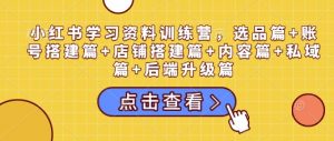 小红书学习资料训练营，选品篇+账号搭建篇+店铺搭建篇+内容篇+私域篇+后端升级篇-虚拟资源库