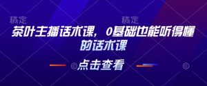 茶叶主播话术课，0基础也能听得懂的话术课-虚拟资源库
