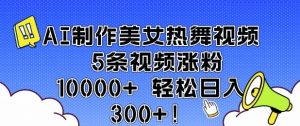 AI制作美女热舞视频 5条视频涨粉10000+ 轻松日入3张-虚拟资源库