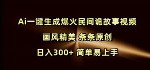 Ai一键生成爆火民间诡故事视频 画风精美 条条原创 日入300+ 简单易上手-虚拟资源库