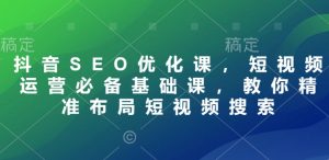 抖音SEO优化课,短视频运营必备基础课,教你精准布局短视频搜索-虚拟资源库