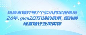 抖音直播打号7个多小时全程录屏24年,gvm20万1场的录屏,懂的都懂直播行业风向标-虚拟资源库