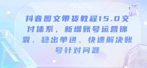 抖音图文带货教程15.0交付体系，新增账号运营锦囊、稳出单进、快速解决账号针对问题-虚拟资源库