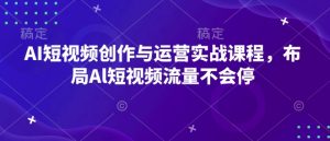 AI短视频创作与运营实战课程，布局Al短视频流量不会停-虚拟资源库