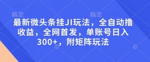 最新微头条挂JI玩法，全自动撸收益，全网首发，单账号日入300+，附矩阵玩法【揭秘】-虚拟资源库