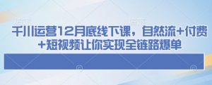 千川运营12月底线下课，自然流+付费+短视频让你实现全链路爆单-虚拟资源库
