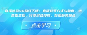 直播运营46期线下课：直播起号方式与复盘、运营型主播、付费混合投放、短视频流量叠-虚拟资源库