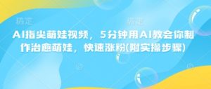 AI指尖萌娃视频，5分钟用AI教会你制作治愈萌娃，快速涨粉(附实操步骤)-虚拟资源库