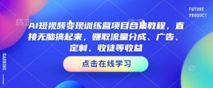 AI短视频变现训练营项目合集教程,直接无脑搞起来,赚取流量分成、广告、定制、收徒等收益-虚拟资源库